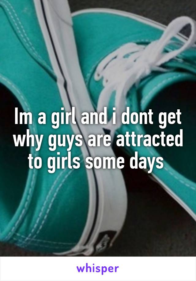 Im a girl and i dont get why guys are attracted to girls some days 
