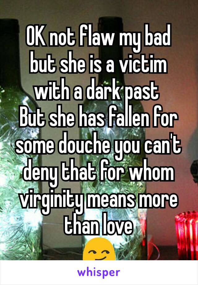 OK not flaw my bad but she is a victim with a dark past 
But she has fallen for some douche you can't deny that for whom virginity means more than love
😏