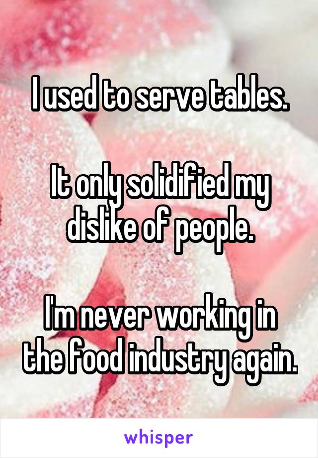 I used to serve tables.

It only solidified my dislike of people.

I'm never working in the food industry again.