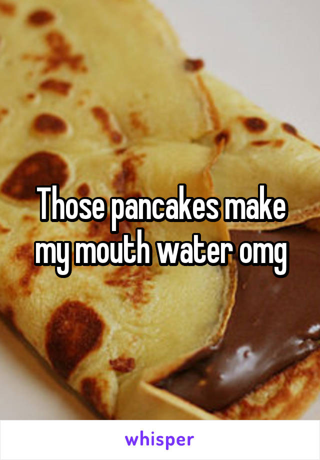 Those pancakes make my mouth water omg