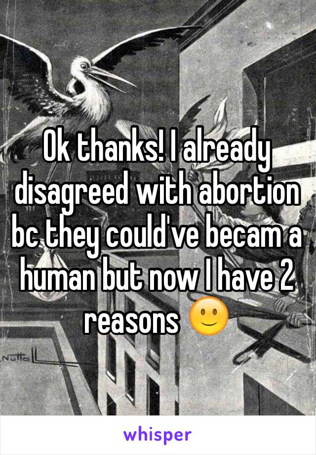 Ok thanks! I already disagreed with abortion bc they could've becam a human but now I have 2 reasons 🙂