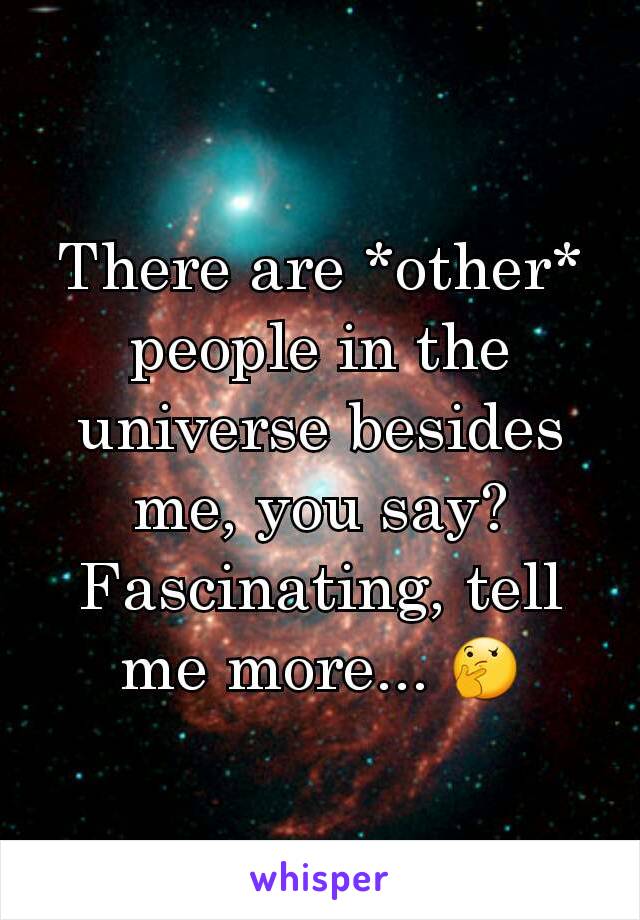 There are *other* people in the universe besides me, you say?
Fascinating, tell me more... 🤔