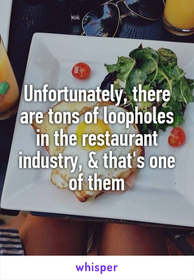 Unfortunately, there are tons of loopholes in the restaurant industry, & that's one of them