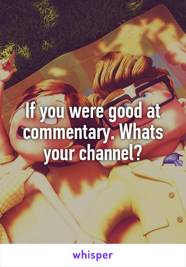 If you were good at commentary. Whats your channel?