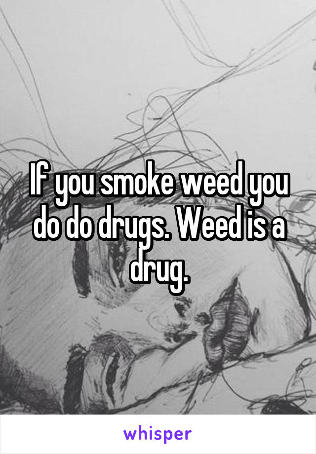 If you smoke weed you do do drugs. Weed is a drug.