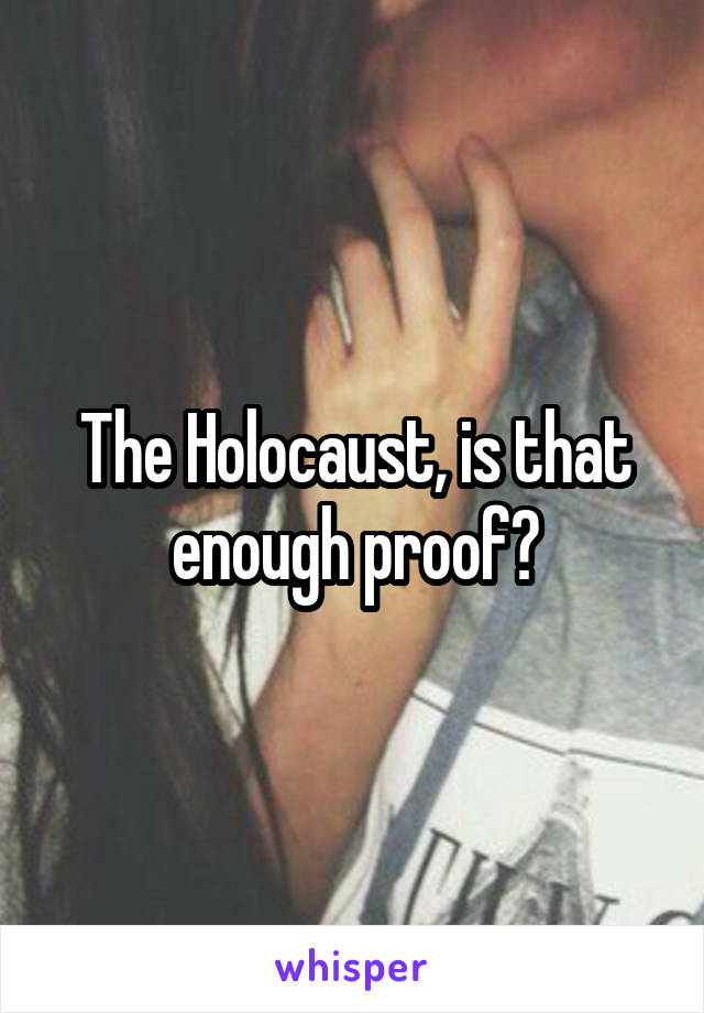 The Holocaust, is that enough proof?