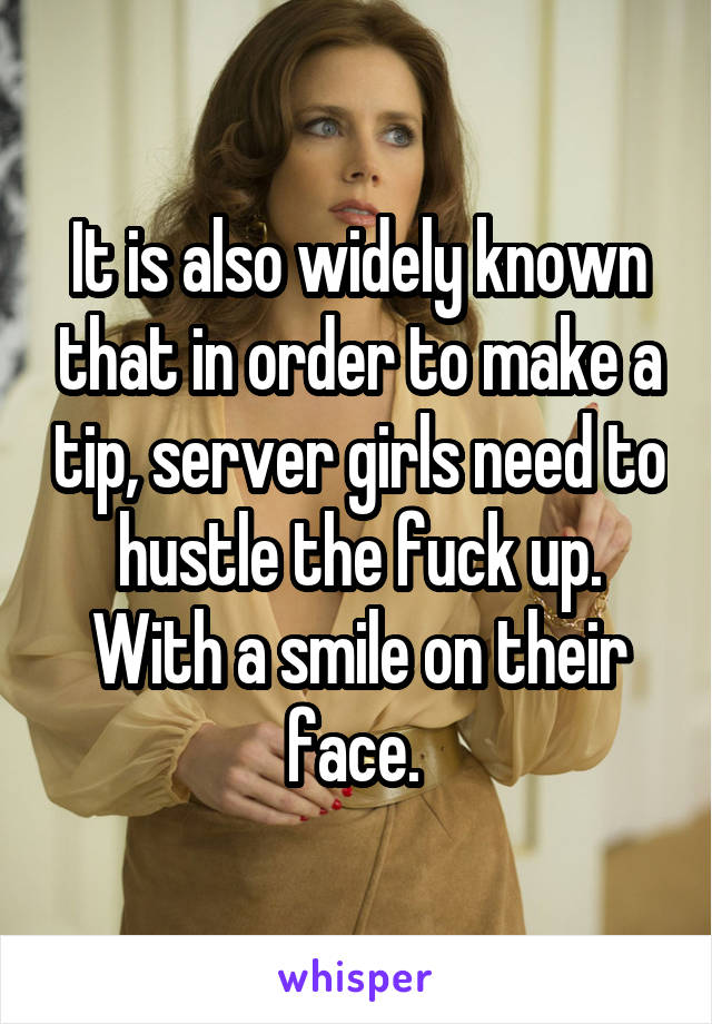 It is also widely known that in order to make a tip, server girls need to hustle the fuck up. With a smile on their face. 