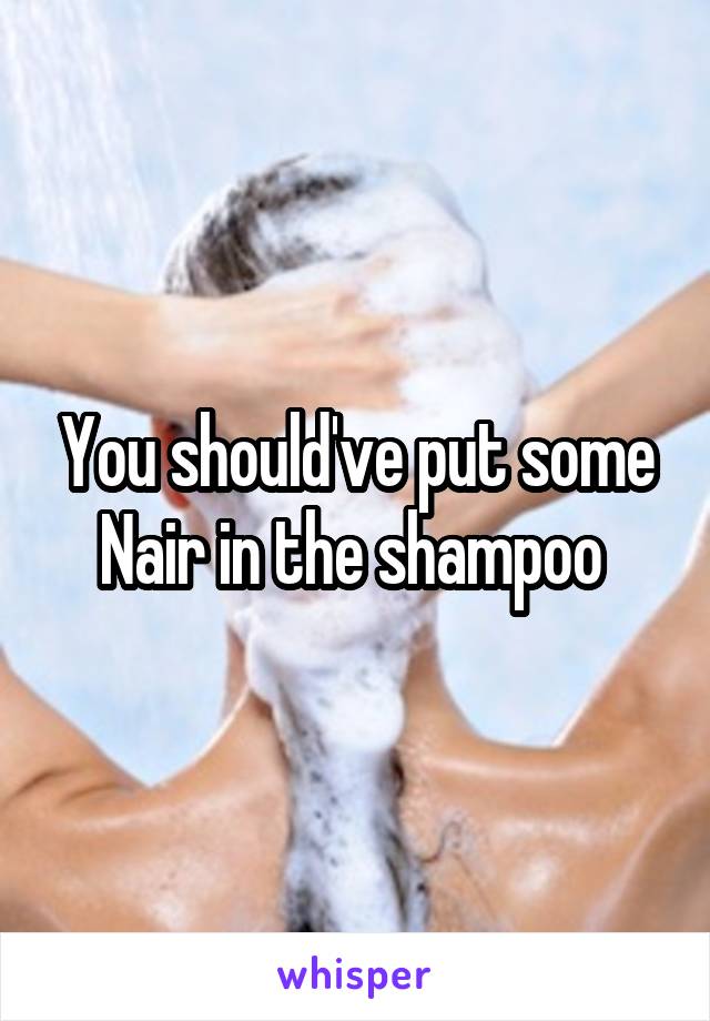 You should've put some Nair in the shampoo 