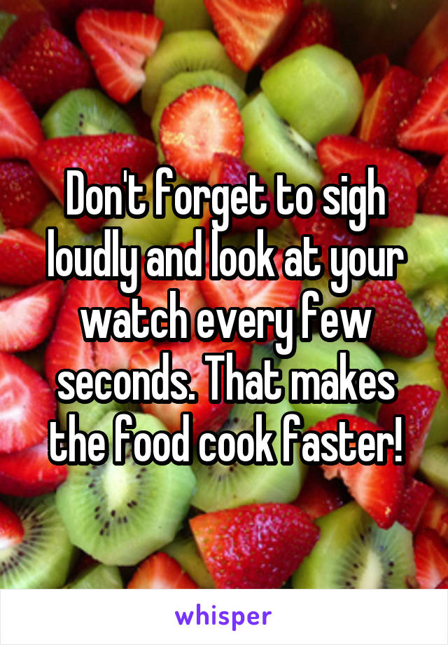 Don't forget to sigh loudly and look at your watch every few seconds. That makes the food cook faster!