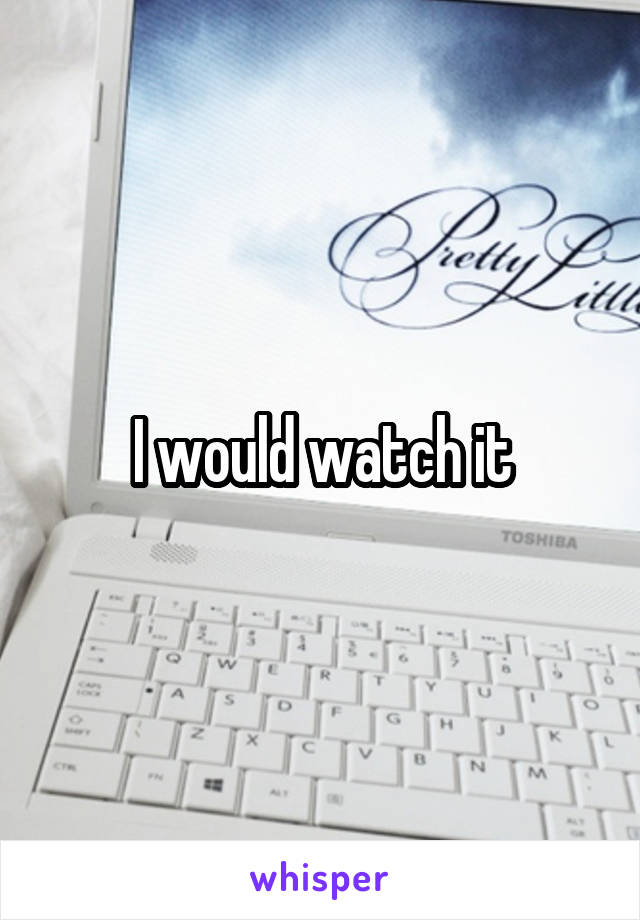 I would watch it