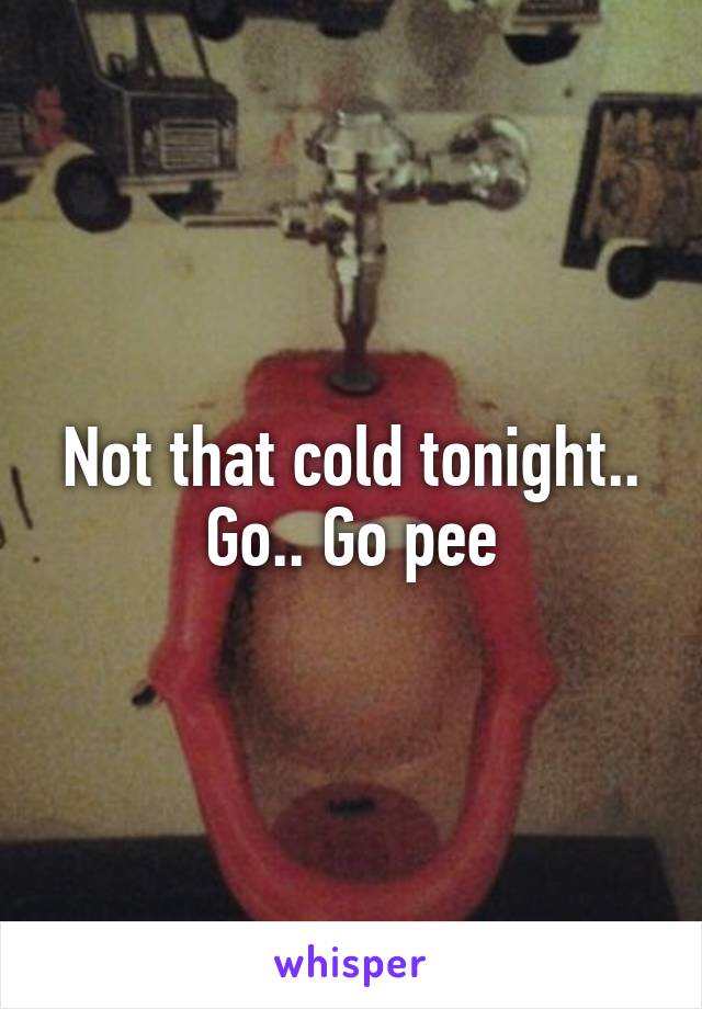 Not that cold tonight.. Go.. Go pee