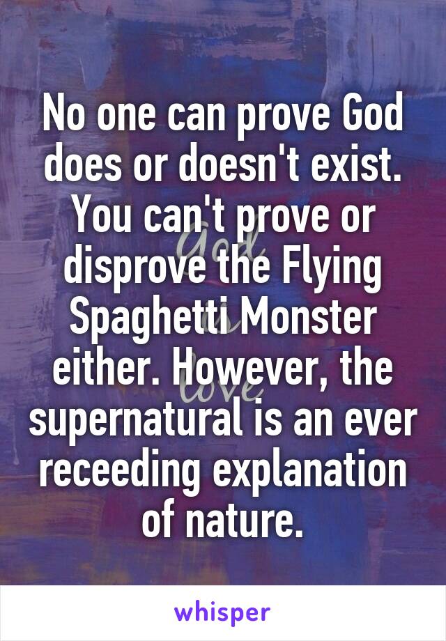 No one can prove God does or doesn't exist. You can't prove or disprove the Flying Spaghetti Monster either. However, the supernatural is an ever receeding explanation of nature.