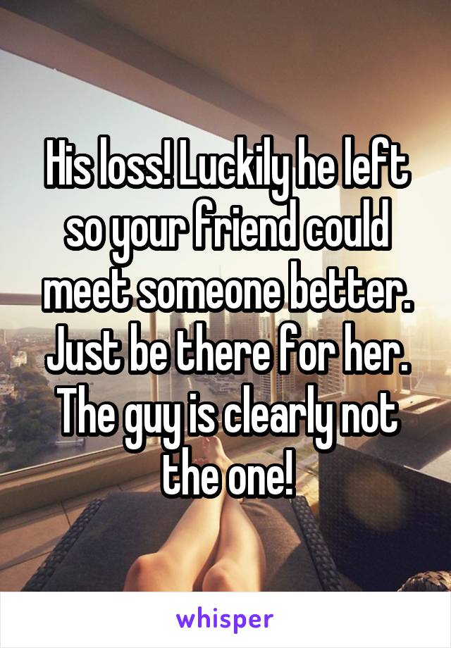 His loss! Luckily he left so your friend could meet someone better. Just be there for her. The guy is clearly not the one!