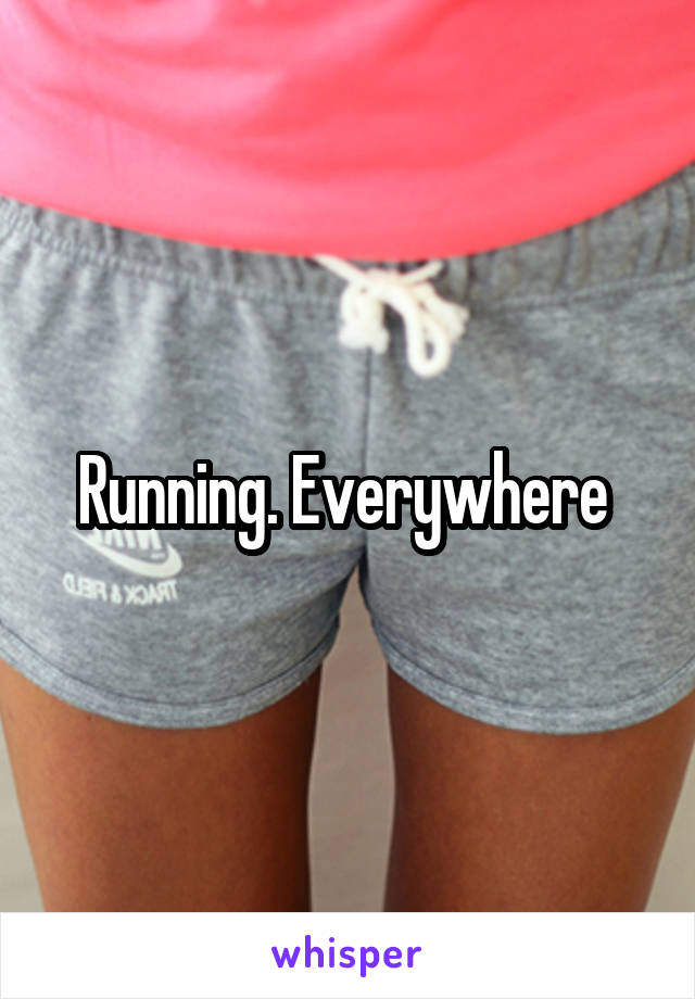 Running. Everywhere 