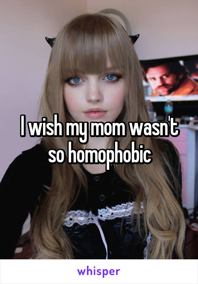 I wish my mom wasn't so homophobic