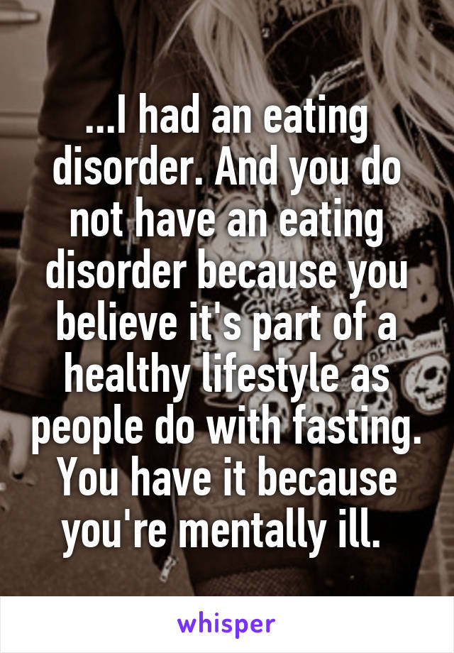 ...I had an eating disorder. And you do not have an eating disorder because you believe it's part of a healthy lifestyle as people do with fasting. You have it because you're mentally ill. 