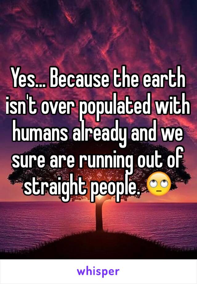 Yes... Because the earth isn't over populated with humans already and we sure are running out of straight people. 🙄