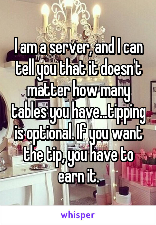I am a server, and I can tell you that it doesn't matter how many tables you have...tipping is optional. If you want the tip, you have to earn it.