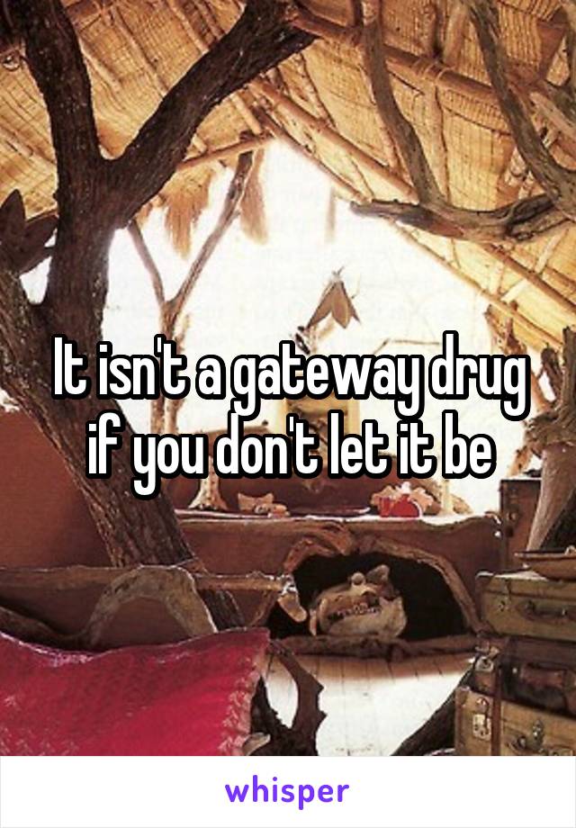 It isn't a gateway drug if you don't let it be