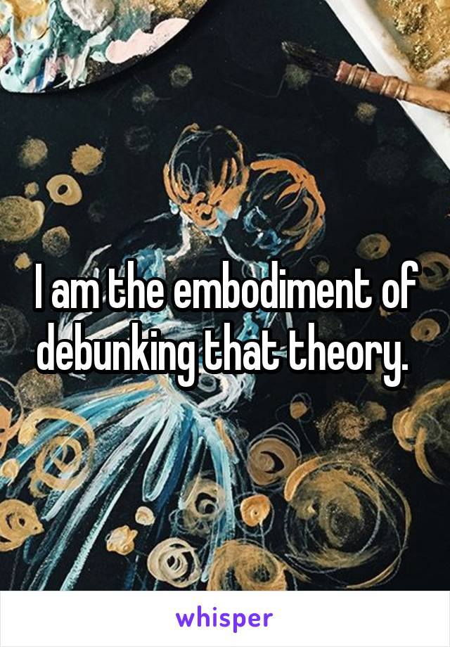I am the embodiment of debunking that theory. 