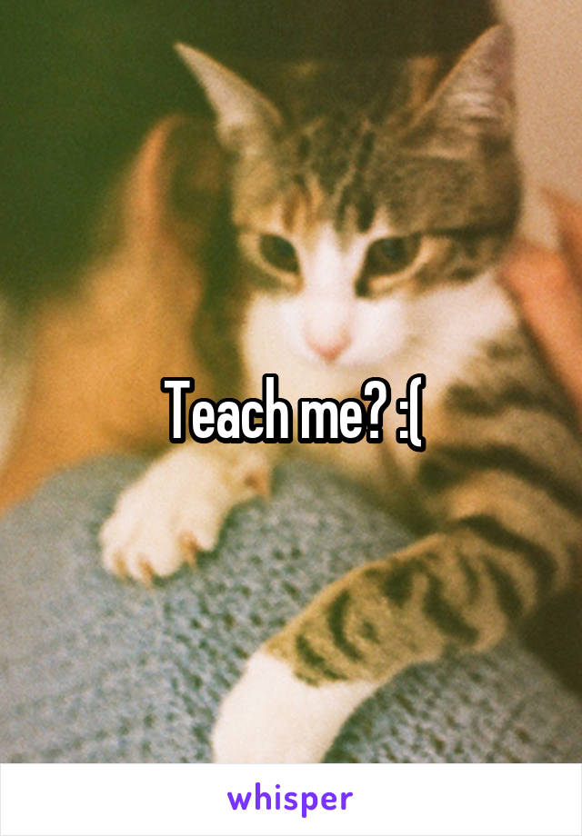 Teach me? :(