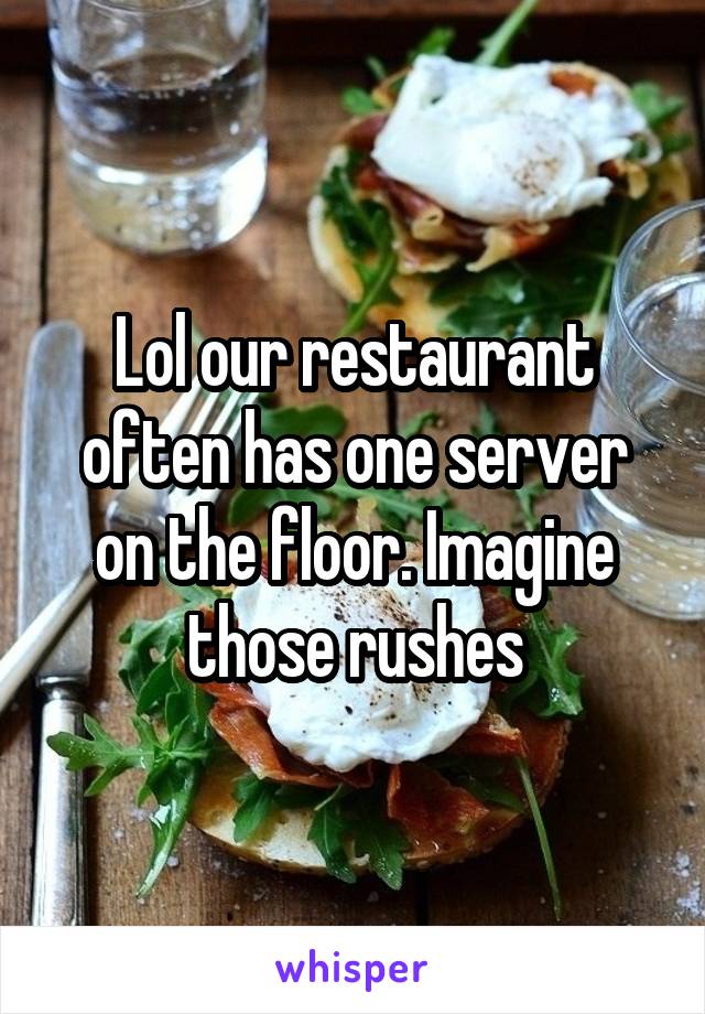 Lol our restaurant often has one server on the floor. Imagine those rushes