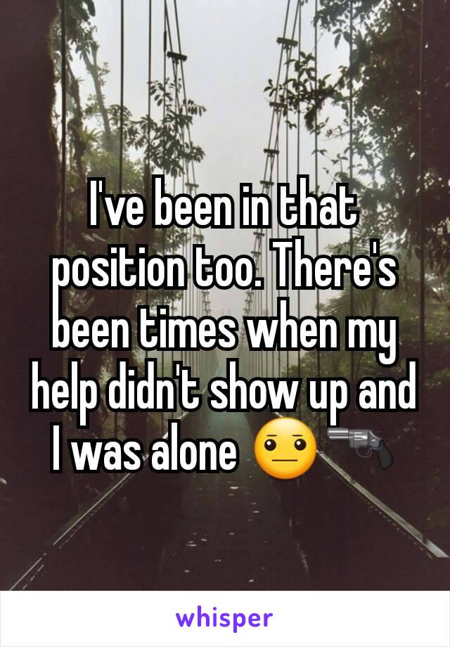 I've been in that position too. There's been times when my help didn't show up and I was alone 😐🔫