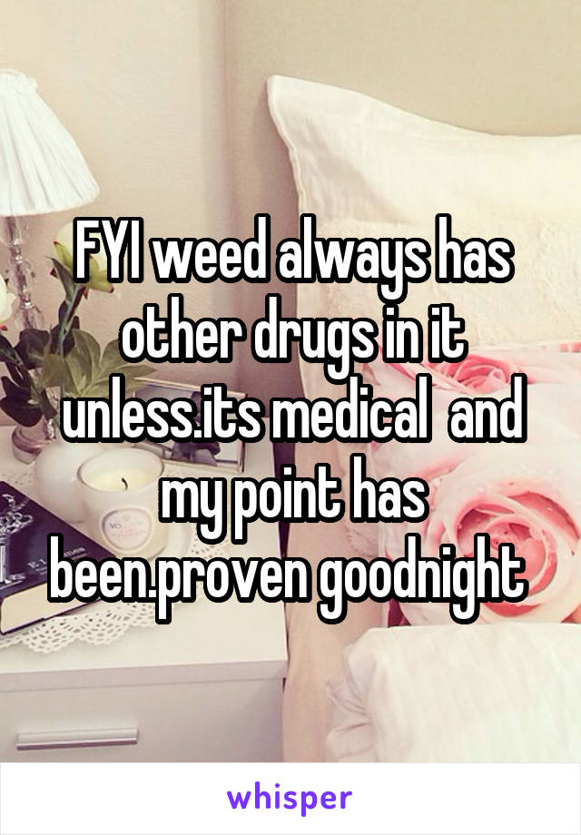 FYI weed always has other drugs in it unless.its medical  and my point has been.proven goodnight 
