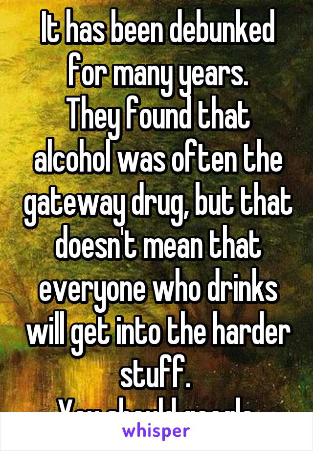 It has been debunked for many years.
They found that alcohol was often the gateway drug, but that doesn't mean that everyone who drinks will get into the harder stuff. 
You should google.