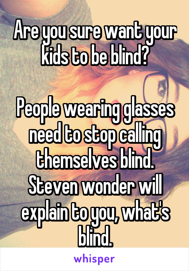 Are you sure want your kids to be blind?

People wearing glasses need to stop calling themselves blind.
Steven wonder will explain to you, what's blind.