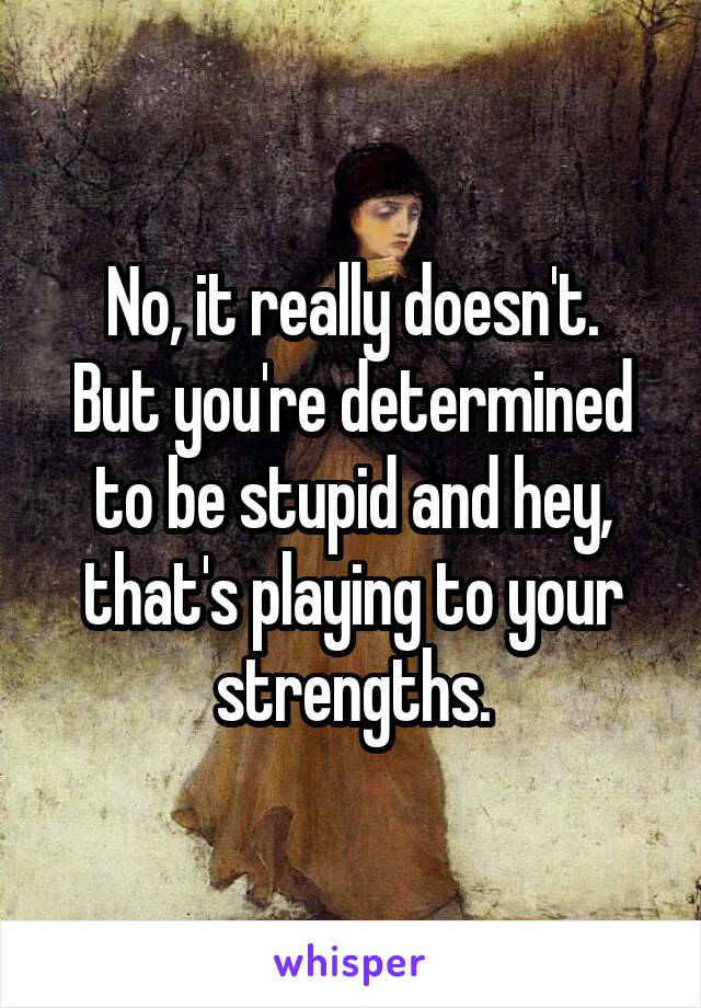 No, it really doesn't.
But you're determined to be stupid and hey, that's playing to your strengths.