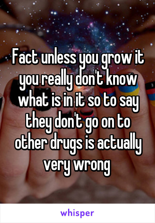 Fact unless you grow it you really don't know what is in it so to say they don't go on to other drugs is actually very wrong 