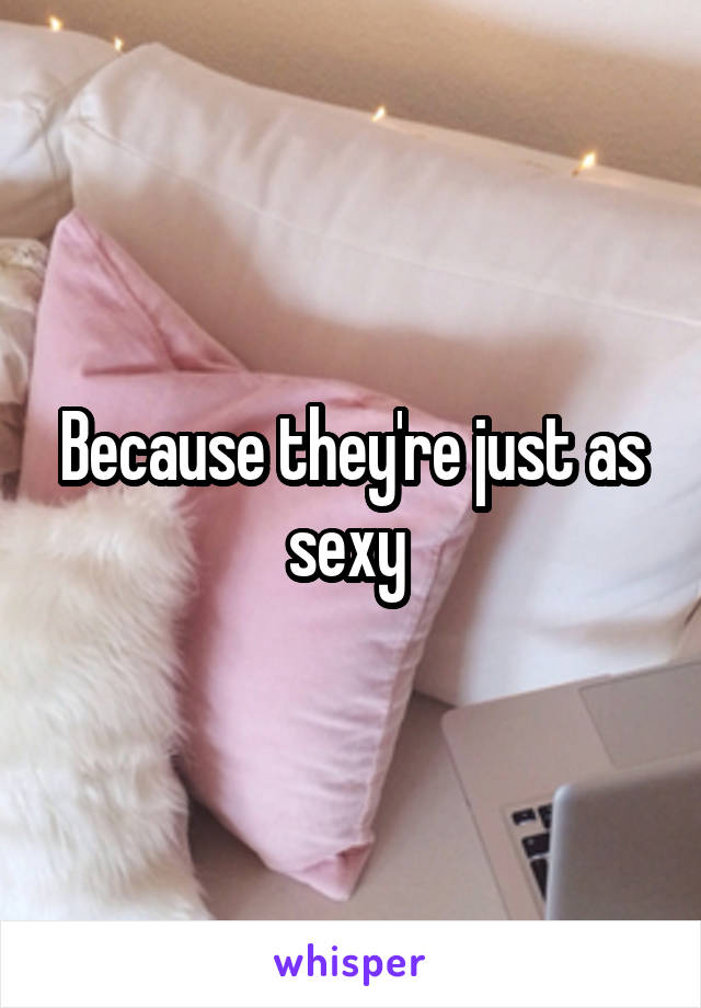 Because they're just as sexy 