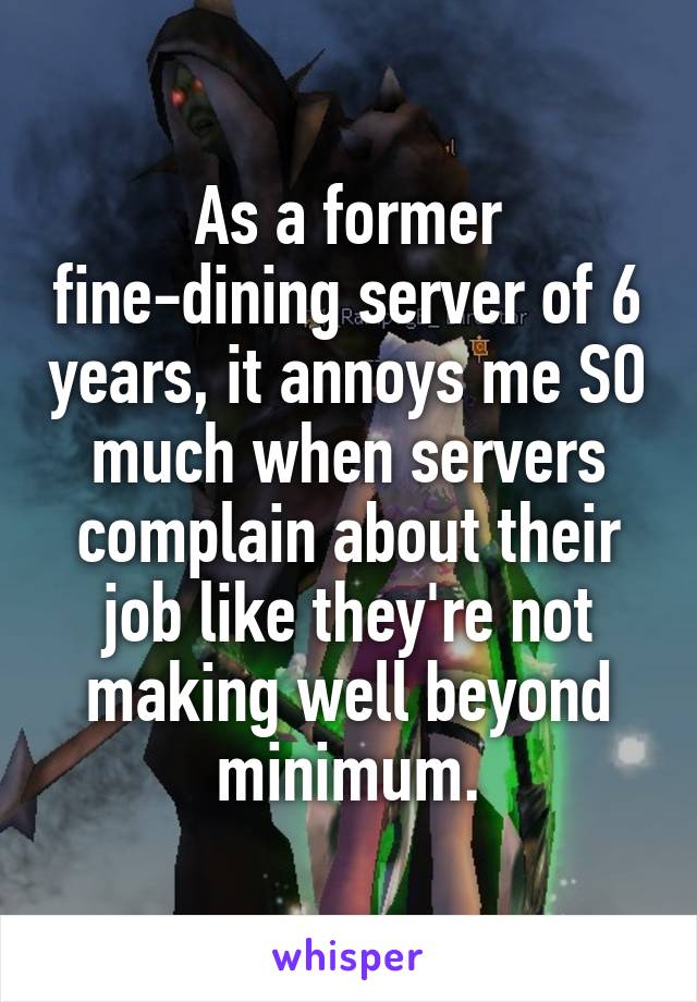 As a former fine-dining server of 6 years, it annoys me SO much when servers complain about their job like they're not making well beyond minimum.