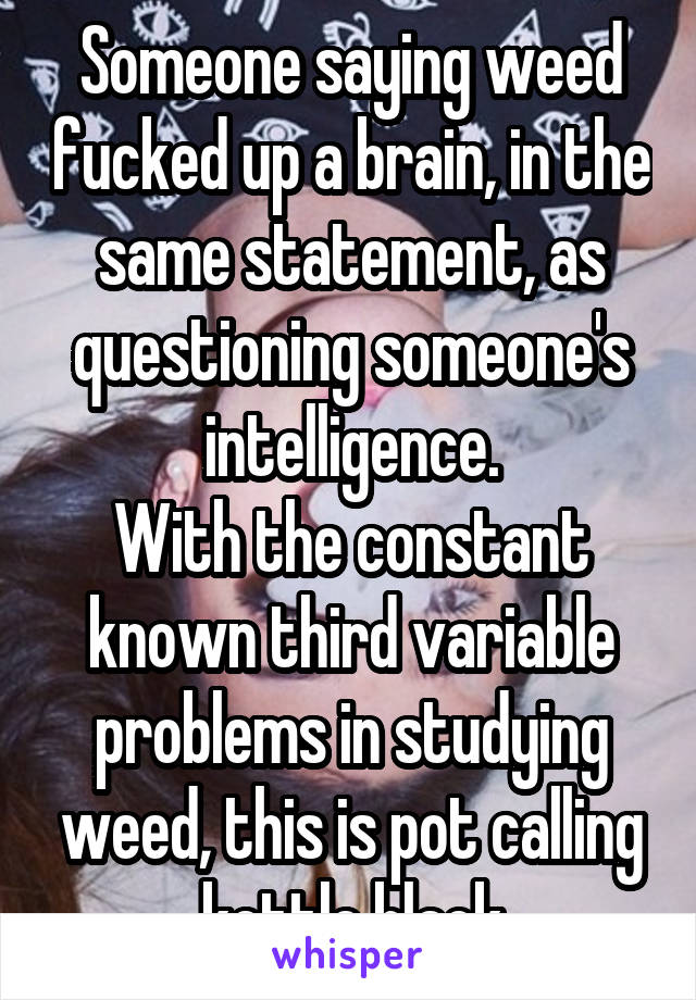 Someone saying weed fucked up a brain, in the same statement, as questioning someone's intelligence.
With the constant known third variable problems in studying weed, this is pot calling kettle black