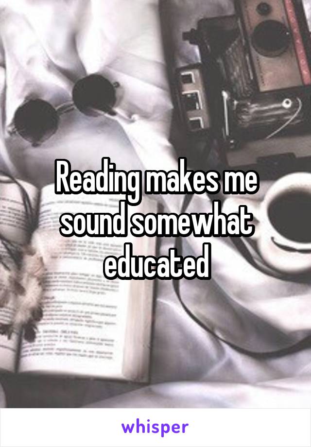 Reading makes me sound somewhat educated