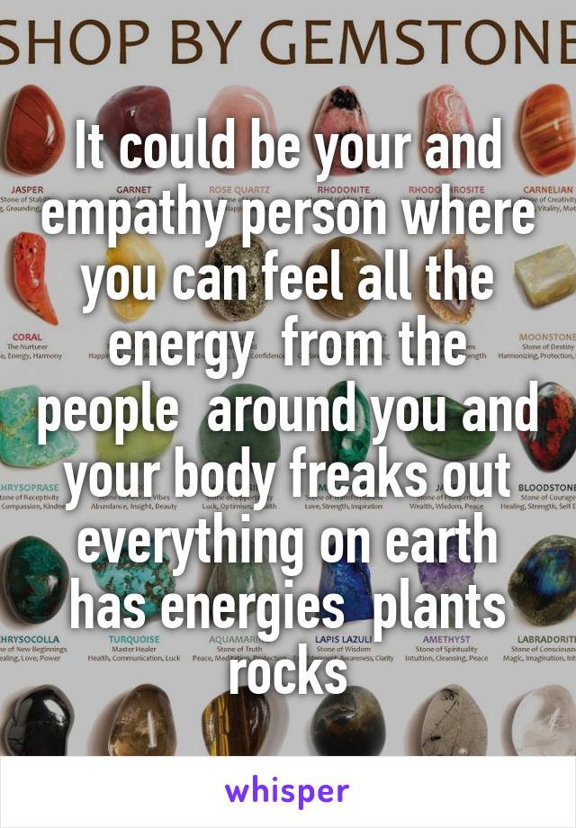 It could be your and empathy person where you can feel all the energy  from the people  around you and your body freaks out everything on earth has energies  plants rocks