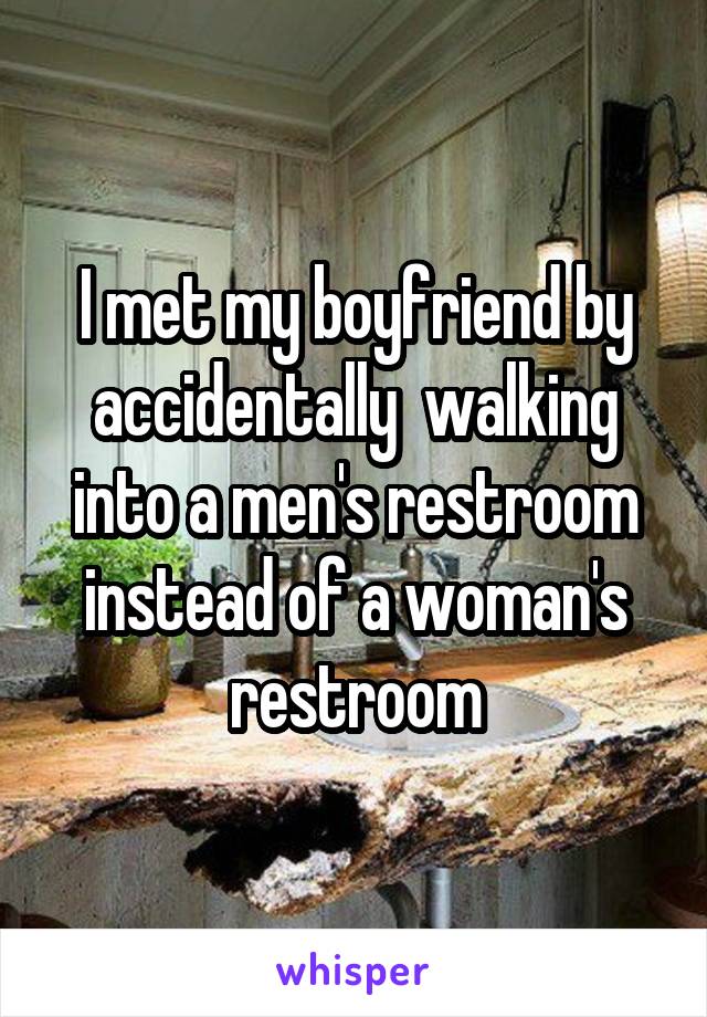 I met my boyfriend by accidentally  walking into a men's restroom instead of a woman's restroom