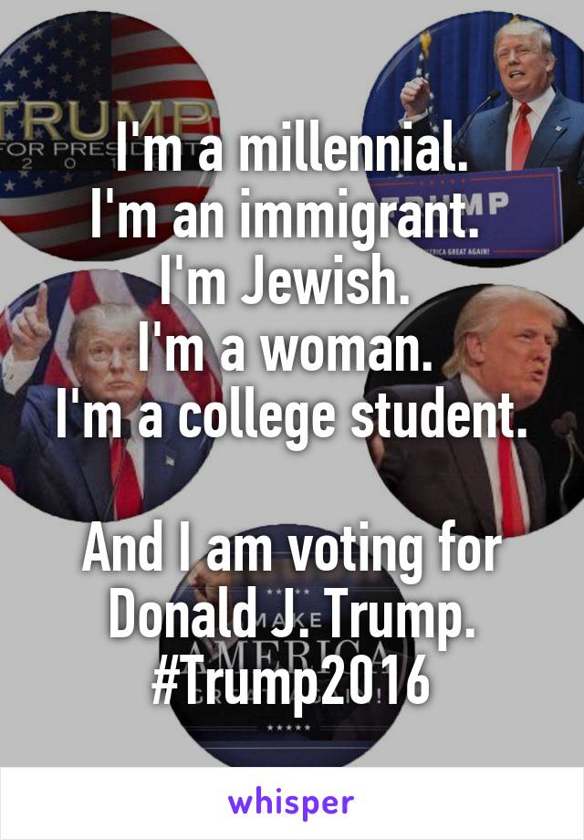 I'm a millennial.
I'm an immigrant. 
I'm Jewish. 
I'm a woman. 
I'm a college student. 
And I am voting for Donald J. Trump.
#Trump2016
