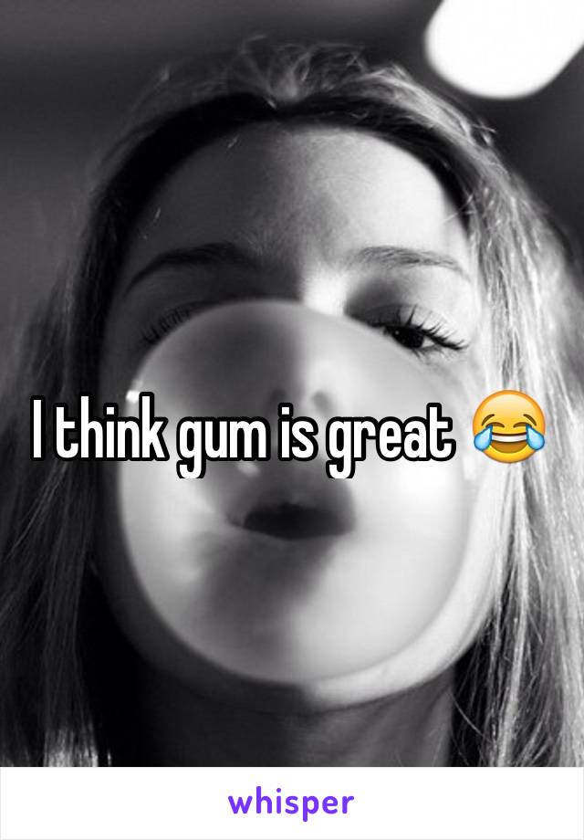 I think gum is great 😂