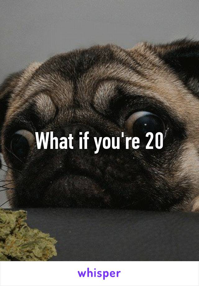 What if you're 20