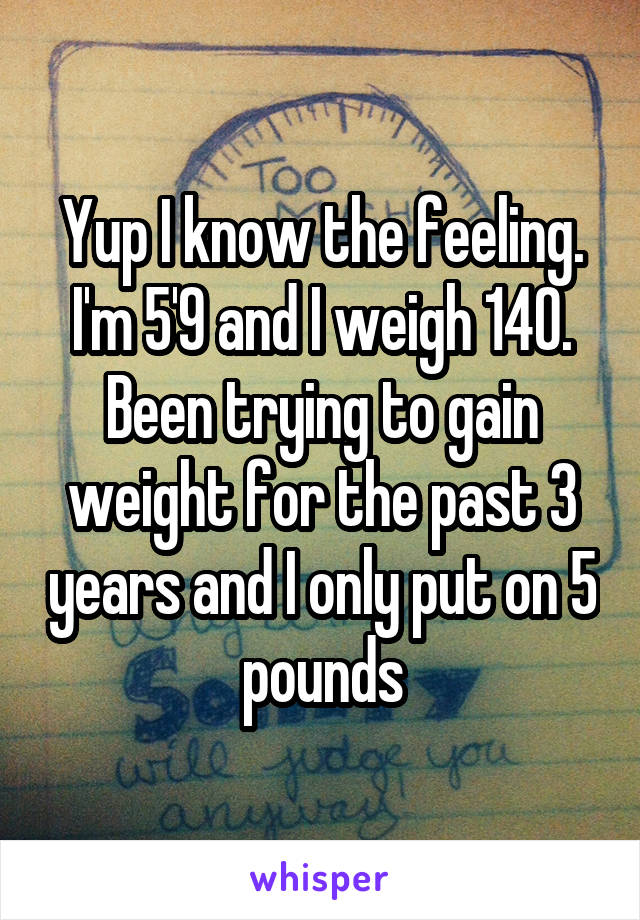 Yup I know the feeling. I'm 5'9 and I weigh 140. Been trying to gain weight for the past 3 years and I only put on 5 pounds