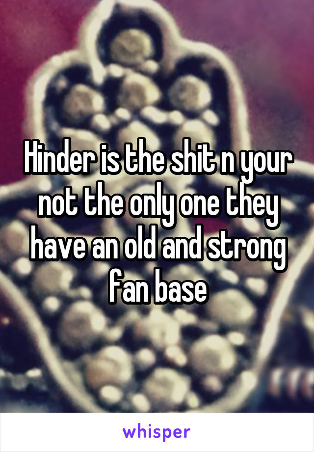 Hinder is the shit n your not the only one they have an old and strong fan base