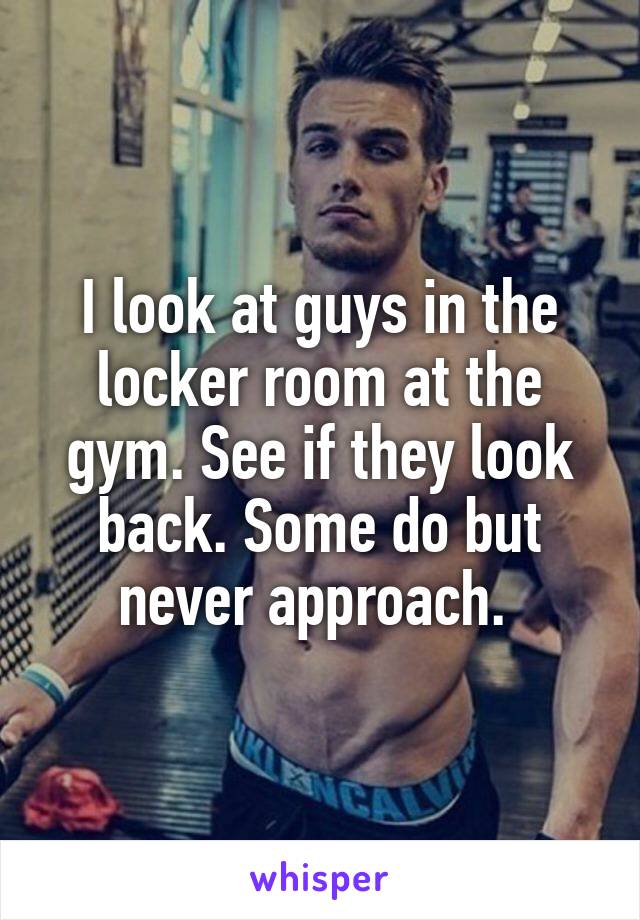 I look at guys in the locker room at the gym. See if they look back. Some do but never approach. 