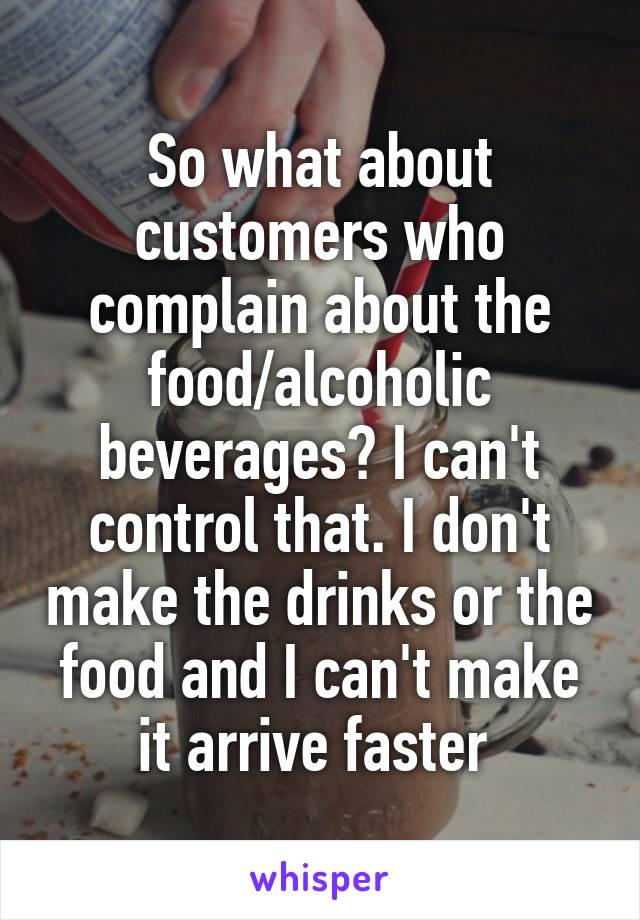 So what about customers who complain about the food/alcoholic beverages? I can't control that. I don't make the drinks or the food and I can't make it arrive faster 