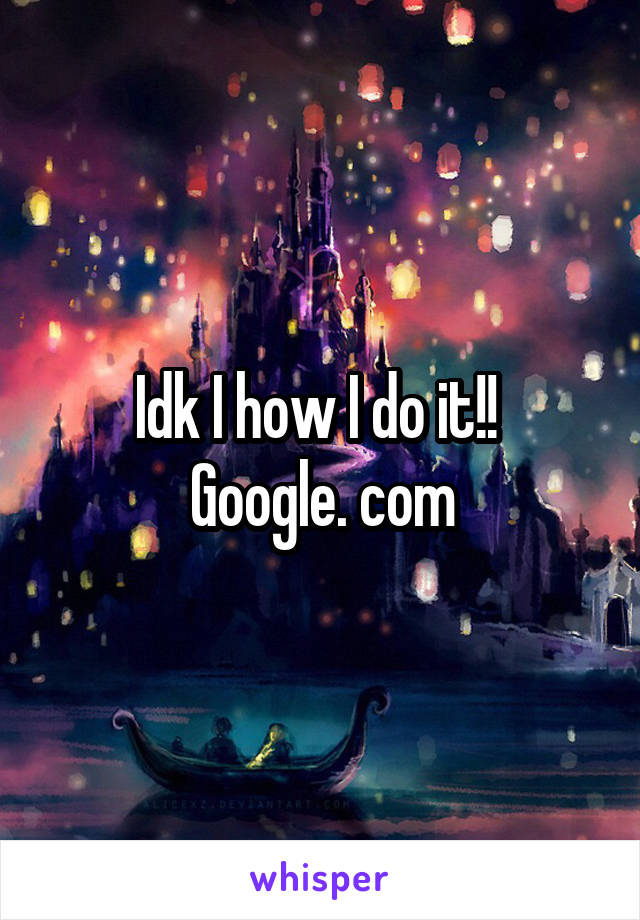 Idk I how I do it!! 
Google. com