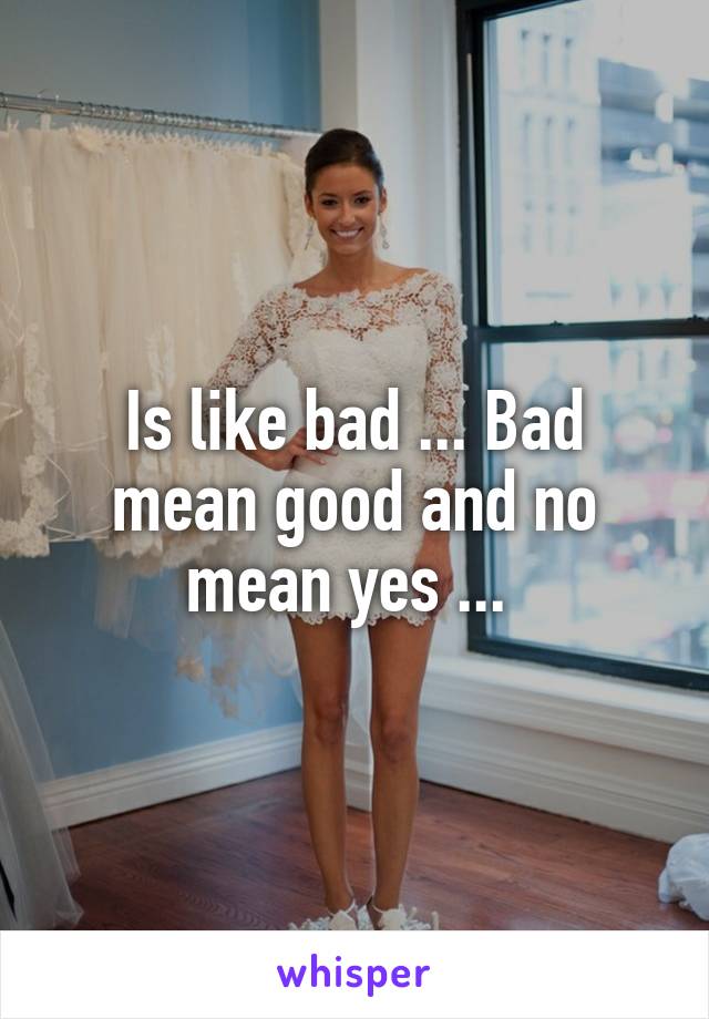 Is like bad ... Bad mean good and no mean yes ... 