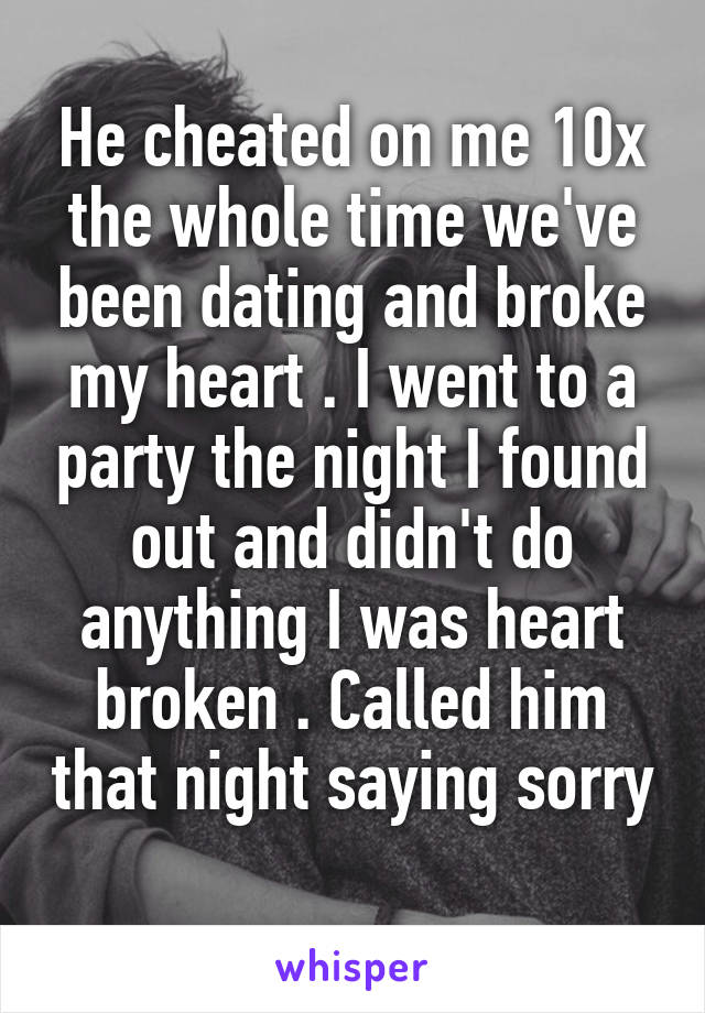 He cheated on me 10x the whole time we've been dating and broke my heart . I went to a party the night I found out and didn't do anything I was heart broken . Called him that night saying sorry 