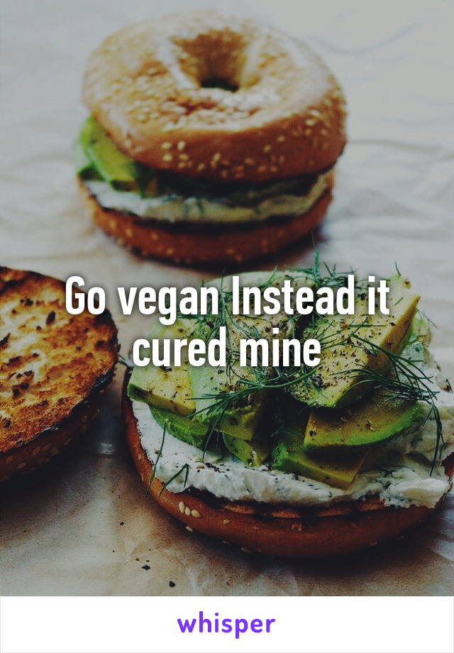 Go vegan Instead it cured mine