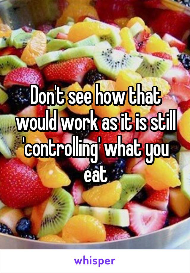 Don't see how that would work as it is still 'controlling' what you eat